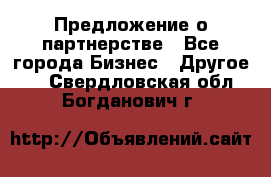 Предложение о партнерстве - Все города Бизнес » Другое   . Свердловская обл.,Богданович г.